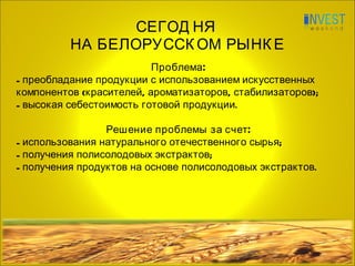 Проблема: преобладание продукции с использованием искусственных компонентов  ( красителей, ароматизаторов, стабилизаторов); высокая себестоимость готовой продукции. Решение проблемы за счет: использования натурального отечественного сырья; получения полисолодовых экстрактов; получения продуктов на основе полисолодовых экстрактов. СЕГОДНЯ  НА БЕЛОРУССКОМ РЫНКЕ 