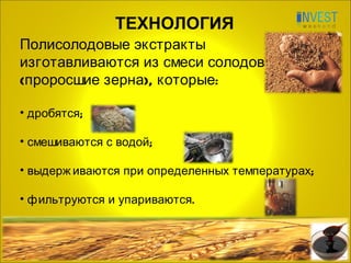 ТЕХНОЛОГИЯ Полисолодовые экстракты изготавливаются из смеси солодов ( проросшие зерна ), которые:  дробятся; смешиваются с водой; выдерживаются при определенных температурах; фильтруются и упариваются. 