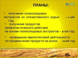 ПЛАНЫ: получение полисолодовых  экстрактов из отечественного сырья  - 1-ый год; получение продуктов  профилактического действия на основе полисолодовых экстрактов – 2-ой год; проведение маркетинговой деятельности  по продвижению продукта на рынок  - 3-ий год. 