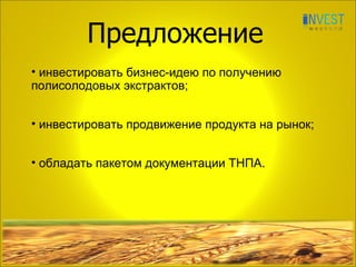 Предложение инвестировать бизнес-идею по получению полисолодовых экстрактов; инвестировать продвижение продукта на рынок; обладать пакетом документации ТНПА. 