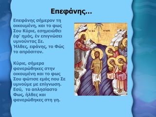 <ul><li>Επεφάνης σήμερον τη οικουμένη, και το φως Σου Κύριε, εσημειώθει έφ' ημάς, έν επιγνώσει υμνούντας Σε. Ήλθες, εφάνης...