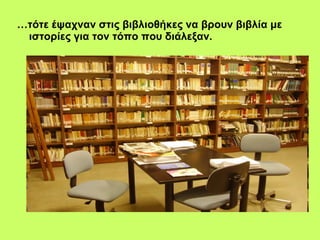 … τότε έψαχναν στις βιβλιοθήκες να βρουν βιβλία με ιστορίες για τον τόπο που διάλεξαν. 