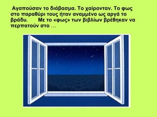 Αγαπούσαν το διάβασμα. Το χαίρονταν. Το φως στο παραθύρι τους ήταν αναμμένο ως αργά το βράδυ.  Με το «φως» των βιβλίων βρέθηκαν να περπατούν στο   … 