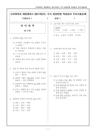 4.   <보기>와 의미 구조가 같은 것은?

                                             <보기>
                                             ▪ 위임    ▪ 순종   ▪ 하강     ▪ 잉여


                                            ① 숭고    ② 첨삭 ③ 종횡      ④ 인과
1.   높임법이 잘못 쓰인 것은?

     ① “어머님은 고단해서 지금 방에서 주무시
      고 계세요.”
     ② “저희 아버지가 선생님께 드리라고 선물           5.   유의어끼리 바르게 묶인 것은?
      을 주셨어요.”
     ③ “그 댁 아드님이 저와 아주 친한 친구 사              ① 칭송 ― 갈채 ― 상찬 ― 질타
      이에요.”                                 ② 감정 ― 기분 ― 유감 ― 정서
     ④ “예전에 제가 아시는 분이 그렇게 말씀하               ③ 소원 ― 희망 ― 시기 ― 기대
      셨어요.”                                 ④ 용모 ― 자태 ― 풍채 ― 신수


2.   밑줄 친 부분의 뜻을 바르게 설명한 것은?

     ① 우리 큰 형님이 거듭 내세운 주장은 짜장
       옳다. ― 참으로
                                       6.   밑줄 친 어구가 잘못 쓰인 것은?
     ② 새벽에 국화는 함초롬히 이슬을 머금고
       있었다. ― 맑고 투명하게                       ① 눈 가리고 아웅 해도 네 잔꾀에는 속아
                                             넘어가지 않는다.
     ③ 오랜만에 만난 오빠에게 심드렁히 인사를
                                            ② 눈에 쌍심지를 켠 얼굴을 보니 슬픔이 충
       하였다. ― 반갑게
                                             분히 짐작된다.
     ④ 친구는 해변에 홀로 서서 오롯이 상념에
                                            ③ 눈에 헛거미가 잡혀서 누나의 진정한 사
       잠겼다. ― 움직이지 않고
                                             랑을 알지 못했다.
                                            ④ 눈에 흙이 들어가기 전까지는 너를 용서
                                             하지 않으리라.
3.   낱말들의 관계가 나머지와 다른 것은?

     ① 약품 ― 약사 ― 약학
     ② 그림 ― 화가 ― 미술
     ③ 장물 ― 형사 ― 법학
     ④ 소설 ― 작가 ― 문학




                               - 1 -
 