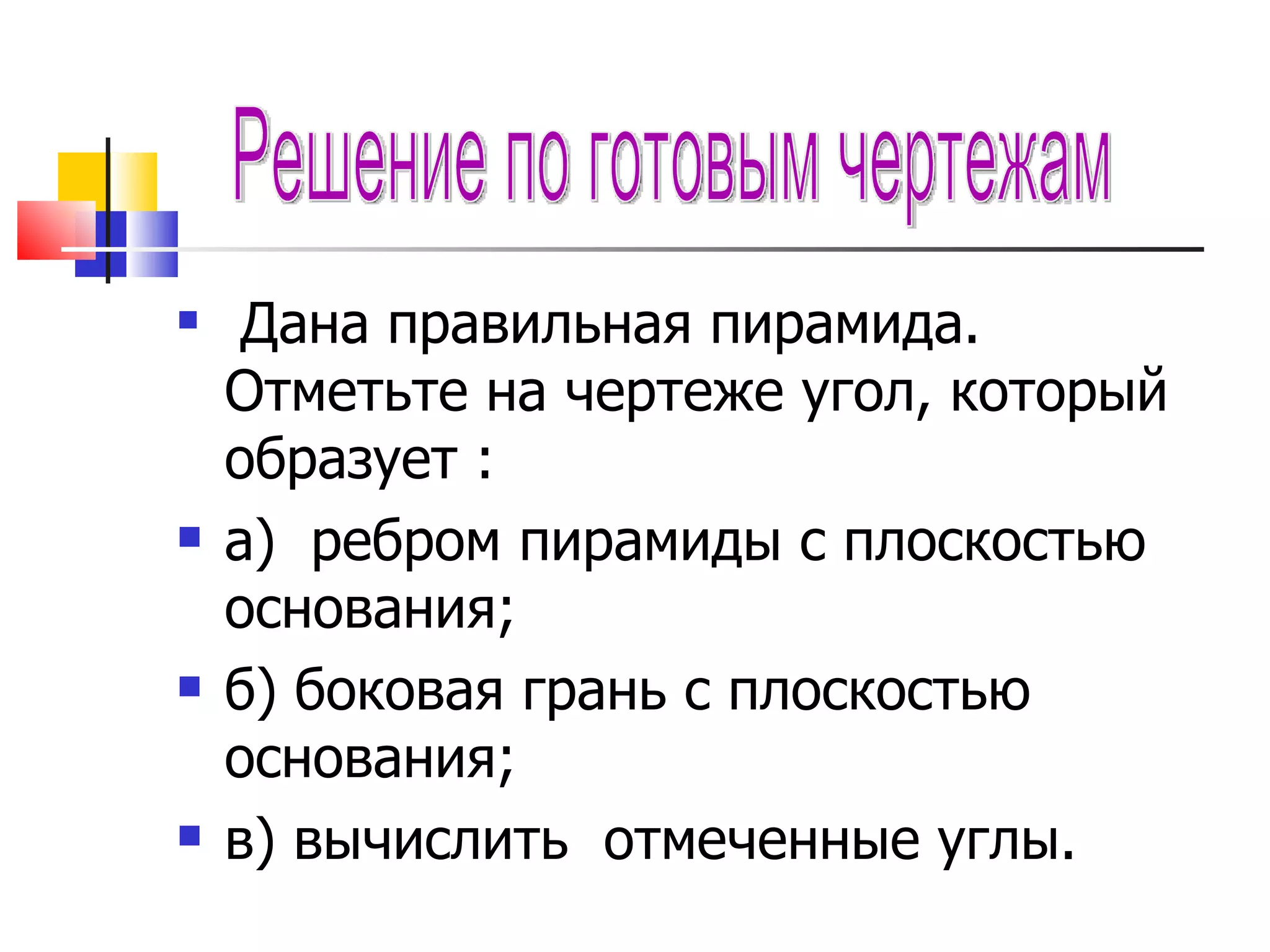 Дана правильная пирамида. Отметьте на чертеже угол, который образует : а)  ребром пирамиды с плоскостью основания; б) боковая грань с плоскостью основания; в) вычислить  отмеченные углы. Решение по готовым чертежам 
