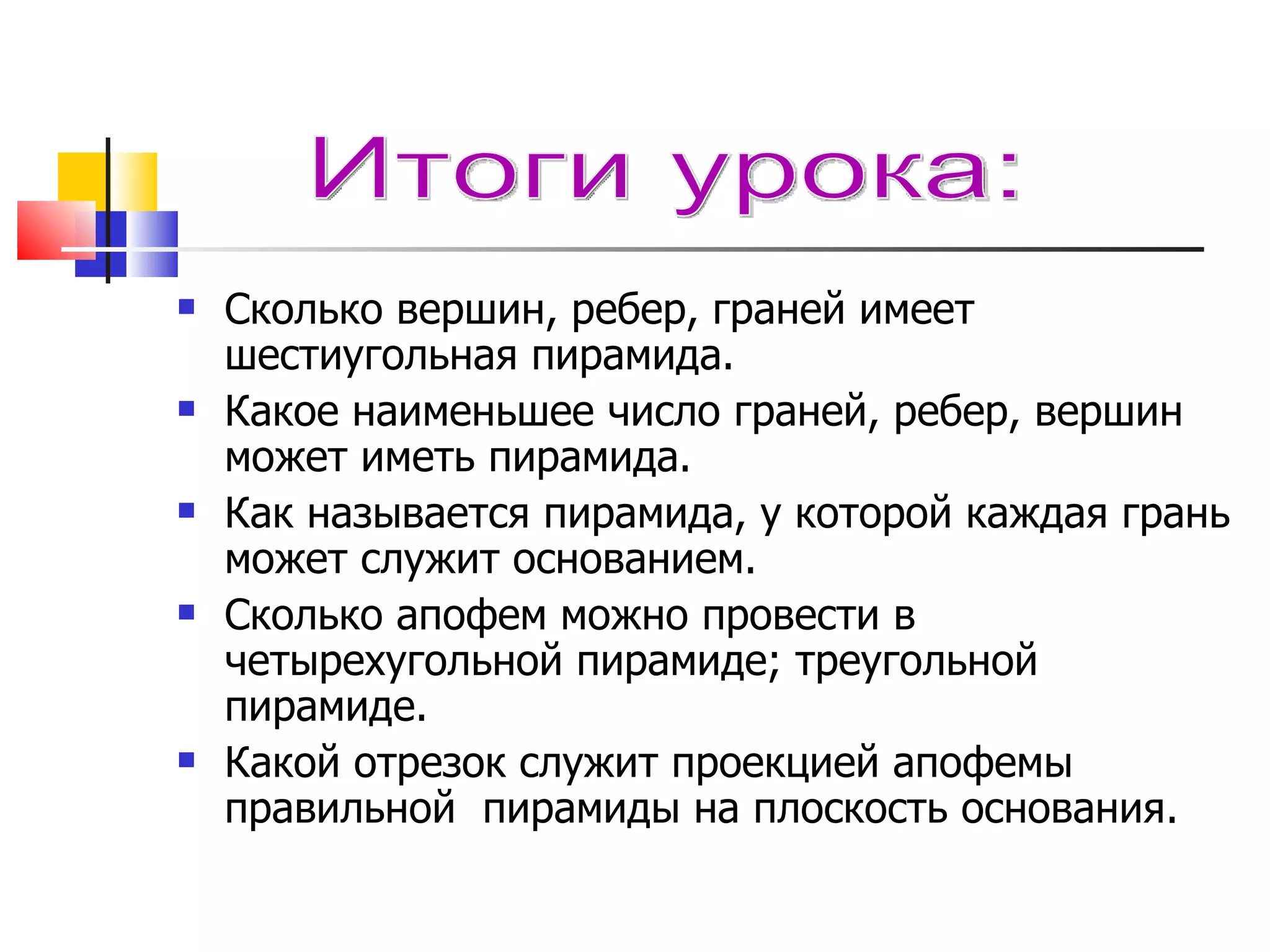 Сколько вершин, ребер, граней имеет шестиугольная пирамида. Какое наименьшее число граней, ребер, вершин может иметь пирамида. Как называется пирамида, у которой каждая грань может служит основанием. Сколько апофем можно провести в четырехугольной пирамиде; треугольной пирамиде. Какой отрезок служит проекцией апофемы правильной  пирамиды на плоскость основания. Итоги урока: 