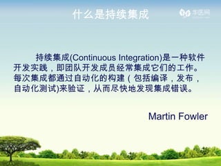 ʲôǳ


   (Continuous Integration)һ
ʵŶӿԱǵĹ
ÿμɶͨԶĹ룬
Զ)֤Ӷطּɴ


                         Martin Fowler
 