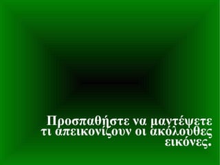 Προσπαθήστε να μαντέψετε τι απεικονίζουν οι ακόλουθες εικόνες . 