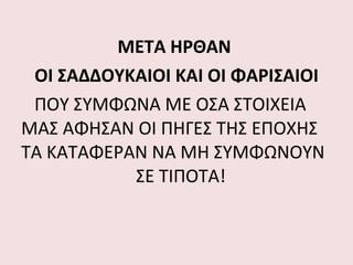 ΜΕΤΑ ΗΡΘΑΝ  ΟΙ ΣΑΔΔΟΥΚΑΙΟΙ ΚΑΙ ΟΙ ΦΑΡΙΣΑΙΟΙ ΠΟΥ ΣΥΜΦΩΝΑ ΜΕ ΟΣΑ ΣΤΟΙΧΕΙΑ ΜΑΣ ΑΦΗΣΑΝ ΟΙ ΠΗΓΕΣ ΤΗΣ ΕΠΟΧΗΣ ΤΑ ΚΑΤΑΦΕΡΑΝ ΝΑ ΜΗ ΣΥΜΦΩΝΟΥΝ    ΣΕ ΤΙΠΟΤΑ!  
