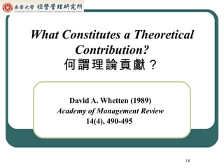What Constitutes a Theoretical Contribution? 何謂理論貢獻？ David A. Whetten (1989) Academy of Management Review 14(4), 490-495  