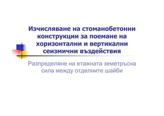 Изчисляване на стоманобетонни
  конструкции за поемане на
  хоризонтални и вертикални
    сеизмични въздействия
Разпределяне на етажната земетръсна
    сила между отделните шайби
 