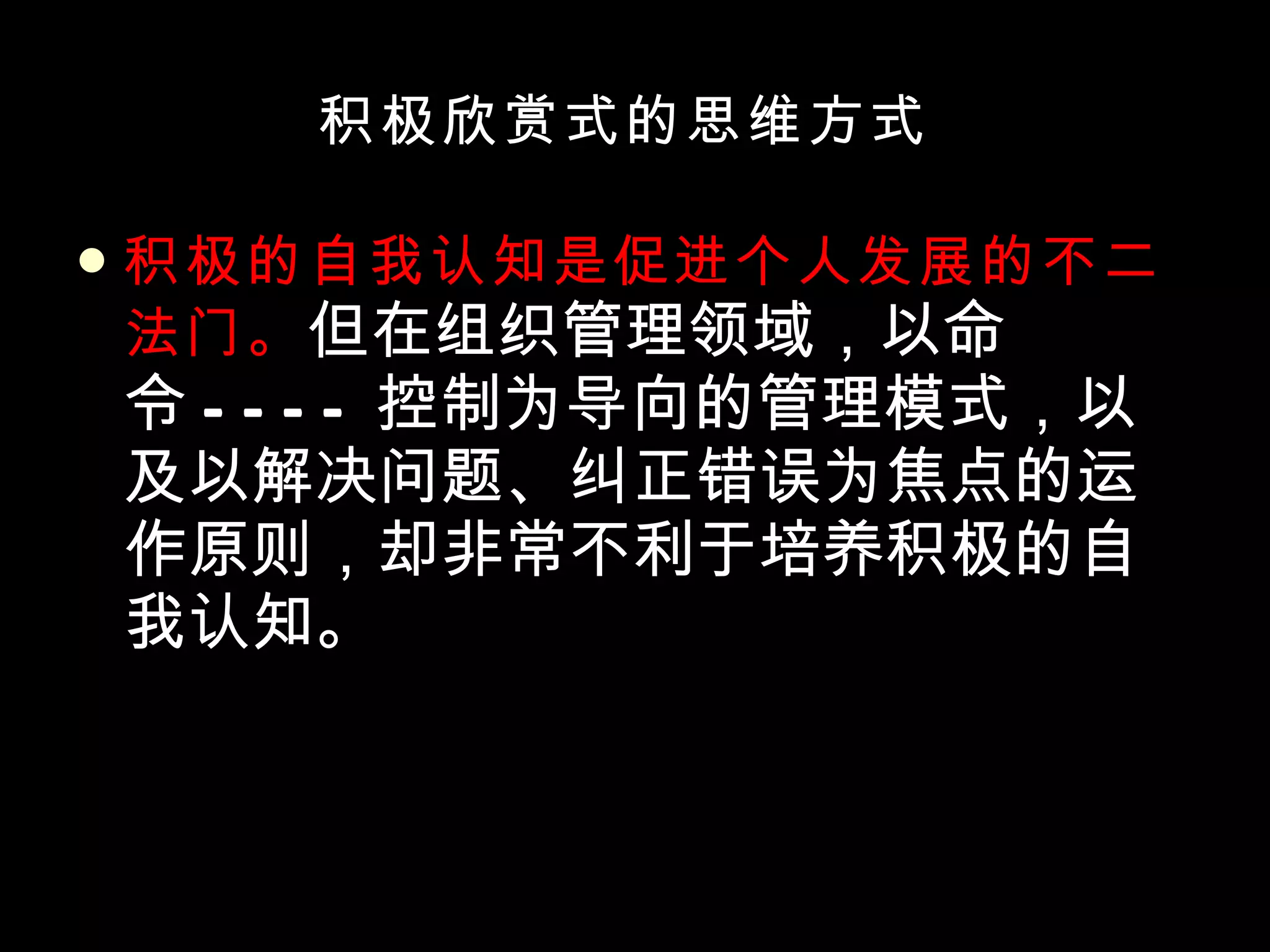 积极欣赏式的思维方式 积极的自我认知是促进个人发展的不二法门。 但在组织管理领域，以命令 ---- 控制为导向的管理模式，以及以解决问题、纠正错误为焦点的运作原则，却非常不利于培养积极的自我认知。  