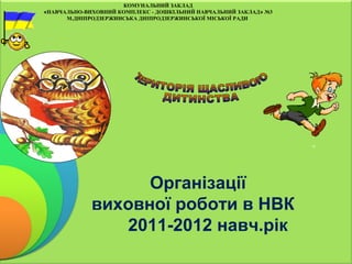 КОМУНАЛЬНИЙ ЗАКЛАД
«НАВЧАЛЬНО-ВИХОВНИЙ КОМПЛЕКС - ДОШКІЛЬНИЙ НАВЧАЛЬНИЙ ЗАКЛАД» №3
М.ДНІПРОДЗЕРЖИНСЬКА ДНІПРОДЗЕРЖИНСЬКОЇ МІСЬКОЇ РАДИ
Організації
виховної роботи в НВК
2011-2012 навч.рік
 