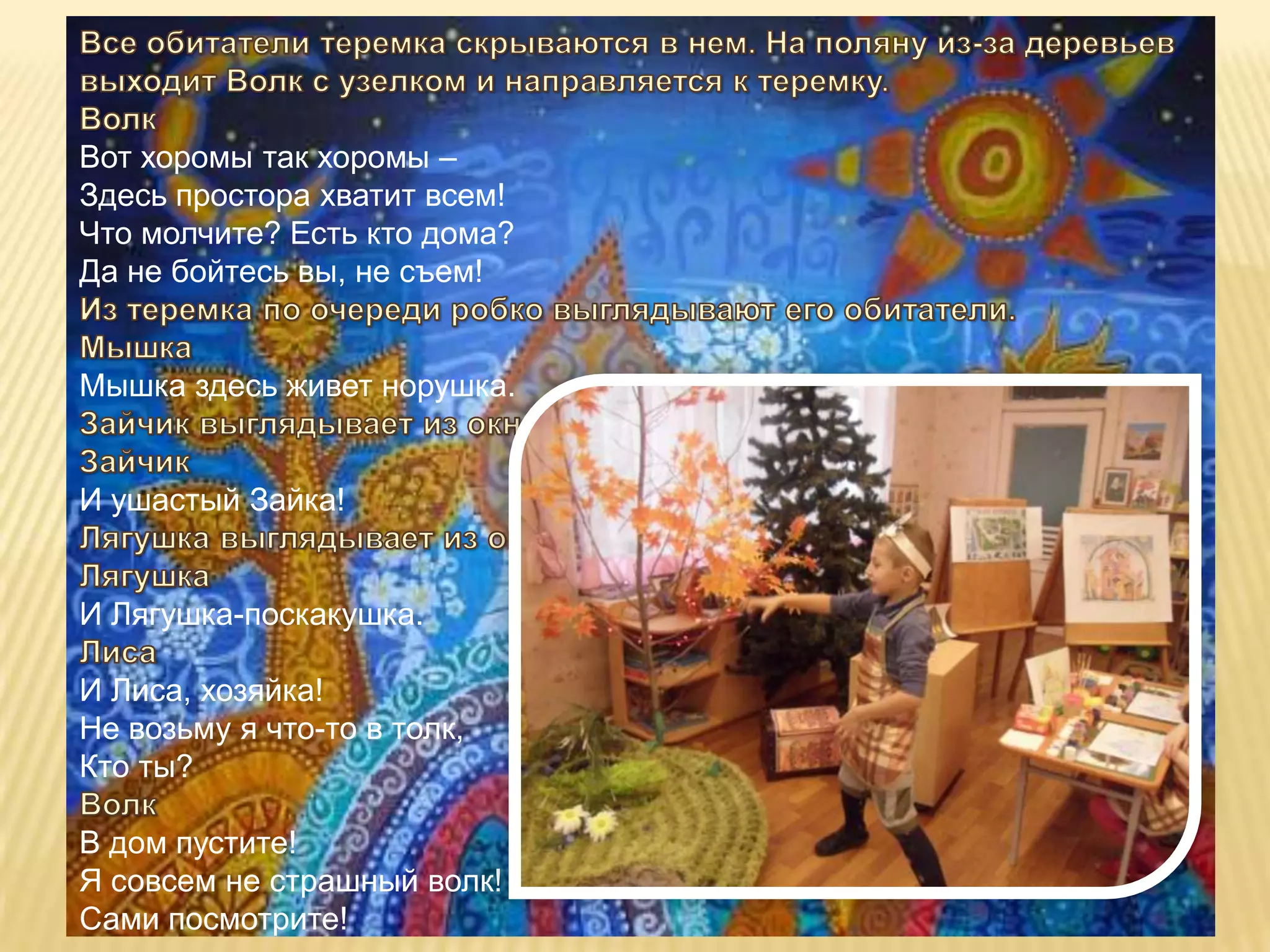 Вот хоромы так хоромы –
Здесь простора хватит всем!
Что молчите? Есть кто дома?
Да не бойтесь вы, не съем!


Мышка здесь живет норушка.


И ушастый Зайка!


И Лягушка-поскакушка.

И Лиса, хозяйка!
Не возьму я что-то в толк,
Кто ты?

В дом пустите!
Я совсем не страшный волк!
Сами посмотрите!
 