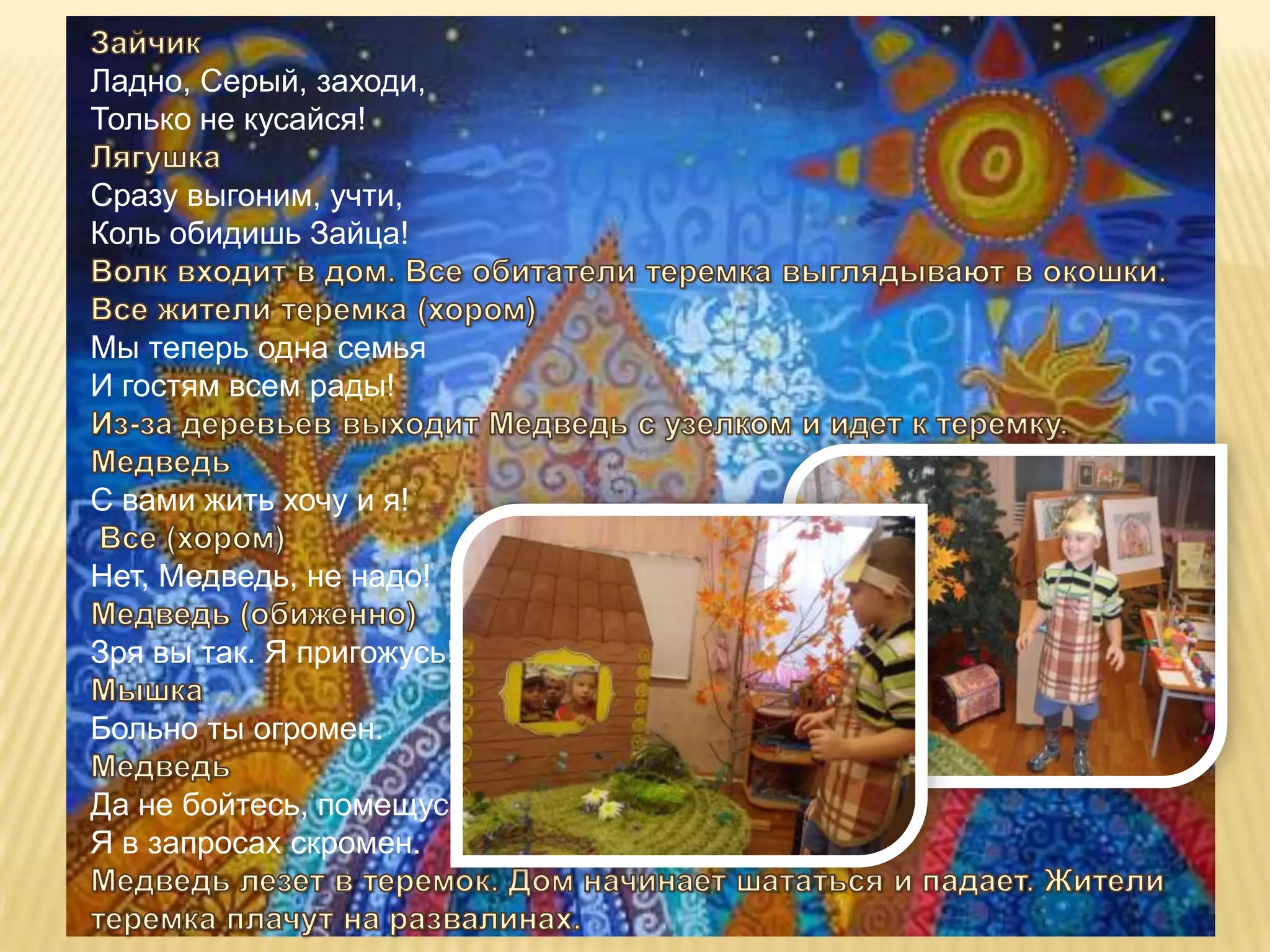 Ладно, Серый, заходи,
Только не кусайся!

Сразу выгоним, учти,
Коль обидишь Зайца!


Мы теперь одна семья
И гостям всем рады!


С вами жить хочу и я!

Нет, Медведь, не надо!

Зря вы так. Я пригожусь!

Больно ты огромен.

Да не бойтесь, помещусь.
Я в запросах скромен.
 