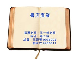 書店產業 指導老師：王一帆老師 組別：第五組 組員：王語菁 9935002 劉映妏 9935011 