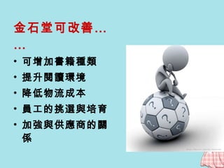 金石堂可改善…… 可增加書籍種類 提升閱讀環境 降低物流成本 員工的挑選與培育 加強與供應商的關係 