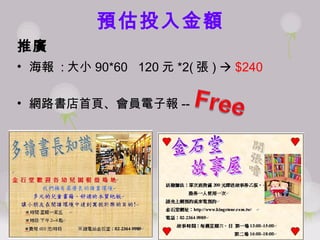 預估投入金額 推廣 海報  : 大小 90*60  120 元 *2( 張 )     $240 網路書店首頁、會員電子報 --  