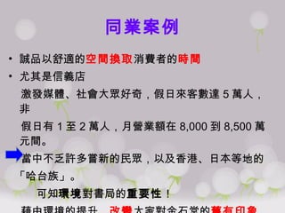 同業案例 誠品以舒適的 空間換取 消費者的 時間 尤其是信義店 激發媒體、社會大眾好奇，假日來客數達 5 萬人，非 假日有 1 至 2 萬人，月營業額在 8,000 到 8,500 萬元間。 當中不乏許多嘗新的民眾，以及香港、日本等地的 「哈台族」。 可知 環境 對書局的 重要性 ！ 藉由環境的提升， 改變 大家對金石堂的 舊有印象 ，增 加 來客率 及 停留時間 ， 進而增加購買 。 