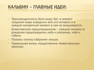 Трансцендентность Бога миру: Бог, в момент создания мира определил всю его историю и в каждый конкретный момент в нее не вмешивается. Божественное предопределение – каждый человек от рождения предопределен либо к спасению, либо к гибели. Познать «истину избрания» нельзя. Правильная жизнь «тождественна» божественным законам. 