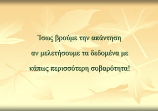 Ίζσο βξνύκε ηελ απάληεζε

αλ κειεηήζνπκε ηα δεδνκέλα κε

θάπσο πεξηζζόηεξε ζνβαξόηεηα!
 