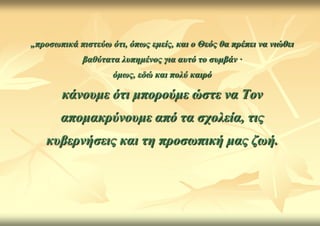 „πξνζωπηθά πηζηεύω όηη, όπωο εκείο, θαη ν Θεόο ζα πξέπεη λα ληώζεη
             βαζύηαηα ιππεκέλνο γηα απηό ην ζπκβάλ ∙
                    όκωο, εδώ θαη πνιύ θαηξό

       θάλνπκε όηη κπνξνύκε ώζηε λα Τνλ
       απνκαθξύλνπκε από ηα ζρνιεία, ηηο
   θπβεξλήζεηο θαη ηε πξνζωπηθή καο δωή.
 