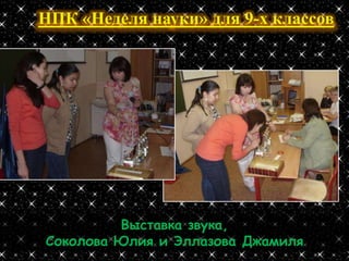 НПК «Неделя науки» для 9-х классов




         Выставка звука,
Соколова Юлия и Эллазова Джамиля
 