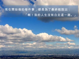 現在開始做的每件事，都是為了最終能說出： 「啊！我的人生沒有白走這一趟。」 