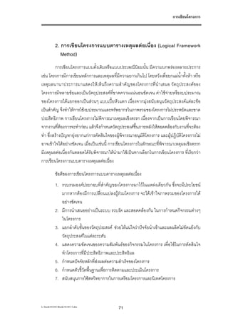 การเขียนโครงการ




           2. การเขียนโครงการแบบตารางเหตุผลตอเนื่อง (Logical Framework
              Method)
         การเขียนโครงการแบบดั้งเดิมหรือแบบประเพณีนิยมนั้น มีความบกพรองหลายประการ
เชน โครงการมีการเขียนหลักการและเหตุผลที่มีความยาวเกินไป โดยหวังเพื่อยกแมน้ําทั้งหา หรือ
เหตุผลนานาประการมาแสดงใหเห็นถึงความสําคัญของโครงการที่นําเสนอ วัตถุประสงคของ
โครงการมีหลายขอและเปนวัตถุประสงคที่ขาดความแนนอนชัดเจน คาใชจายหรืองบประมาณ
ของโครงการไดแยกออกเปนสวนๆ แบบเบี้ยหัวแตก เนื่องจากมุงสนับสนุนวัตถุประสงคแตละขอ
เปนสําคัญ จึงทําใหการใชงบประมาณและทรัพยากรในภาพรวมของโครงการไมประหยัดและขาด
ประสิทธิภาพ การเขียนโครงการไมพิจารณาเหตุผลเชิงตรรก เนื่องจากเปนการเขียนโดยพิจารณา
จากงานที่ตองการจะทํากอน แลวจึงกําหนดวัตถุประสงคขึ้นภายหลังใหสอดคลองกับงานที่จะตอง
             
ทํา ซึ่งสรางปญหายุงยากแกการตัดสินใจของผูพิจารณาอนุมัติโครงการ และผูปฏิบัติโครงการไม
อาจเขาใจไดอยางชัดเจน เมื่อเปนเชนนี้ การเขียนโครงการในลักษณะที่พิจารณาเหตุผลเชิงตรรก
มีเหตุผลตอเนื่องกันตลอดไดรับพิจารณาใหนํามาใชเปนทางเลือกในการเขียนโครงการ ที่เรียกวา
การเขียนโครงการแบบตารางเหตุผลตอเนื่อง

           ขอดีของการเขียนโครงการแบบตารางเหตุผลตอเนื่อง
           1. รวบรวมองคประกอบที่สําคัญของโครงการมาไวในแหลงเดียวกัน ซึ่งจะมีประโยชน
              มากหากตองมีการเปลี่ยนแปลงผูรวมโครงการ จะไดเขาใจภาพรวมของโครงการได
              อยางชัดเจน
           2. มีการนําเสนออยางเปนระบบ รวบรัด และสอดคลองกัน ในการกําหนดกิจกรรมตางๆ
              ในโครงการ
           3. แยกลําดับชั้นของวัตถุประสงค ชวยใหแนใจวาปจจัยนําเขาและผลผลิตไมขัดแยงกับ
              วัตถุประสงคในแตละระดับ
           4. แสดงความชัดเจนของความสัมพันธของกิจกรรมในโครงการ เพื่อใชในการตัดสินใจ
              ทําโครงการที่มประสิทธิภาพและประสิทธิผล
                             ี
           5. กําหนดปจจัยหลักที่สงผลตอความสําเร็จของโครงการ
           6. กําหนดตัวชี้วัดพื้นฐานเพื่อการติดตามและประเมินโครงการ
           7. สนับสนุนการใชสหวิทยาการในการเตรียมโครงการและนิเทศโครงการ



L:book181441Book181441-3.doc                71
 