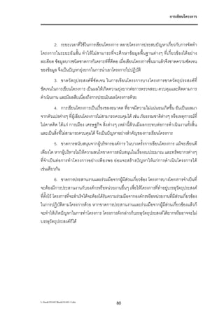 การเขียนโครงการ




       2. ระยะเวลาที่ใชในการเขียนโครงการ หลายโครงการประสบปญหาเกี่ยวกับการจัดทํา
โครงการในระยะอั น สั้ น ทํ า ให ไม ส ามารถที่จ ะศึ ก ษาข อ มู ล พื้น ฐานต า งๆ ที่ เ กี่ ย วขอ งได อ ย า ง
ละเอียด ขอมูลบางชนิดขาดการวิเคราะหที่ดีพอ เมื่อเขียนโครงการขึ้นมาแลวจึงขาดความชัดเจน
ของขอมูล จึงเปนปญหายุงยากในการนําเอาโครงการไปปฏิบัติ
        3. ขาดวัตถุประสงค ที่ ชัดเจน ในการเขียนโครงการบางโครงการขาดวั ตถุป ระสงคที่
ชัดเจนในการเขียนโครงการ เปนผลใหเกิดความยุงยากตอการตรวจสอบ ควบคุมและติดตามการ
ดําเนินงาน และมีผลสืบเนื่องถึงการประเมินผลโครงการดวย
       4. การเขียนโครงการเปนเรื่องของอนาคต ที่อาจมีความไมแนนอนเกิดขึ้น อันเปนผลมา
จากตัวแปรตางๆ ที่ผูเขียนโครงการไมสามารถควบคุมได เชน ภัยธรรมชาติตางๆ หรือเหตุการณที่
ไมคาดคิด ไดแก การเมือง เศรษฐกิจ สิ่งตางๆ เหลานี้ลวนมีผลกระทบตอการดําเนินงานทั้งสิ้น
และเปนสิ่งที่ไมสามารถควบคุมได จึงเปนปญหาอยางสําคัญของการเขียนโครงการ
              5. ขาดการสนับสนุนจากผูบริหารองคการ ในบางครั้งการเขียนโครงการ แมจะเขียนดี
เพียงใด หากผูบริหารไมใหความสนใจขาดการสนับสนุนในเรื่องงบประมาณ และทรัพยากรตางๆ
ที่ จํ า เป น ต อ การทํ า โครงการอย า งเพี ย งพอ ย อ มจะสร า งป ญ หาให แ ก ก ารดํ า เนิ น โครงการได
เชนเดียวกัน
            6. ขาดการประสานงานและรวมมือจากผูมีสวนเกี่ยวของ โครงการบางโครงการจําเปนที่
จะตองมีการประสานงานกับองคกรหรือหนวยงานอื่นๆ เพื่อใหโครงการที่ทําอยูบรรลุวัตถุประสงค
ที่ตั้งไว โครงการที่จะสําเร็จไดจะตองไดรับความรวมมือจากองคกรหรือหนวยงานที่มีสวนเกี่ยวของ
ในการปฏิบัติตามโครงการดวย หากขาดการประสานงานและรวมมือจากผูมีสวนเกี่ยวของแลวก็
จะทําใหเกิดปญหาในการทําโครงการ โครงการดังกลาวก็บรรลุวัตถุประสงคไดยากหรืออาจจะไม
บรรลุวัตถุประสงคก็ได




L:book181441Book181441-3.doc                        80
 