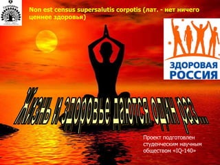 Жизнь и здоровье даются один раз... Non est census supersalutis corpotis ( лат. - нет ничего ценнее здоровья) Проект подготовлен студенческим научным обществом « IQ-140 » 