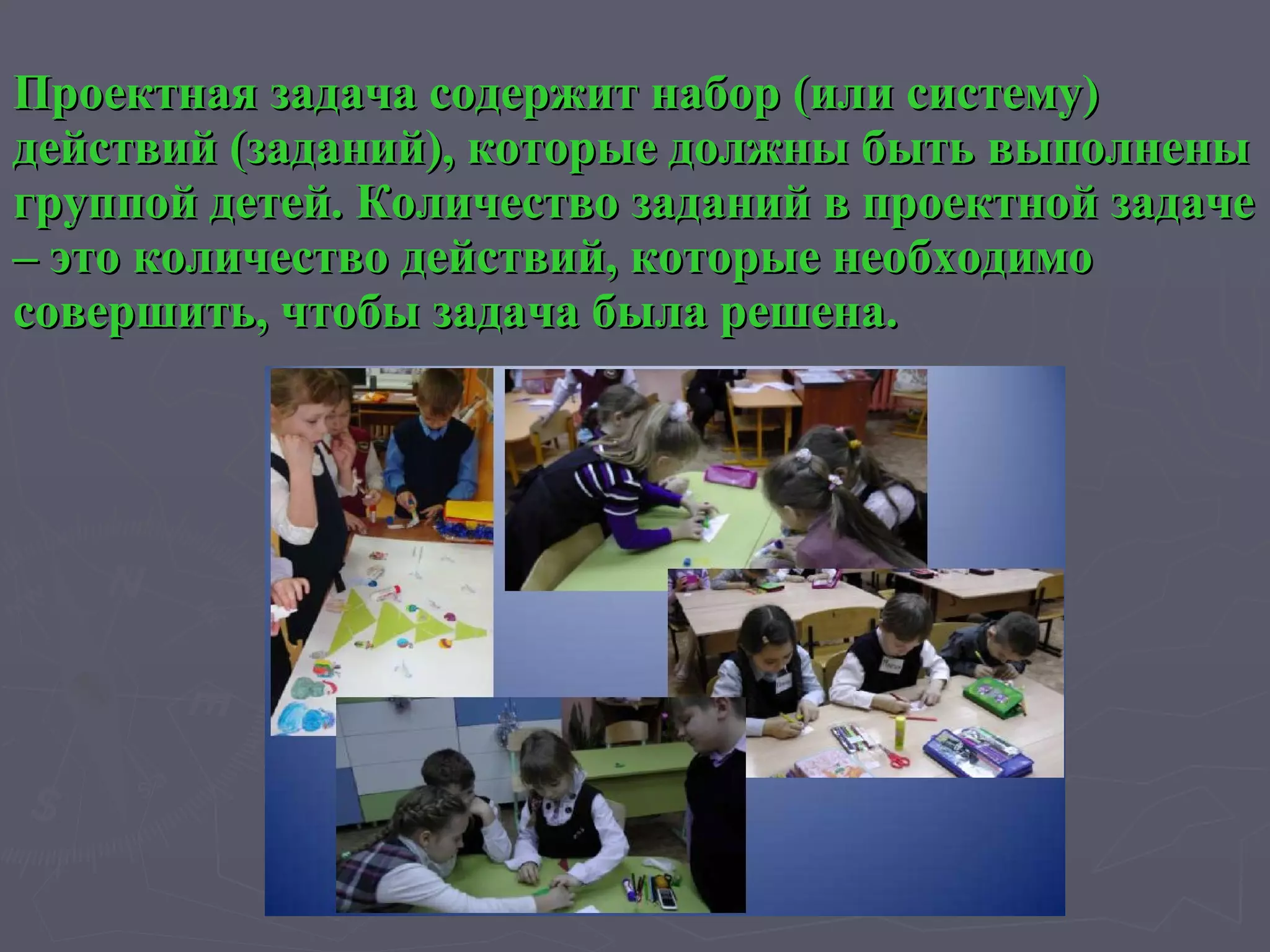 Проектная задача содержит набор (или систему) действий (заданий), которые должны быть выполнены группой детей. Количество заданий в проектной задаче – это количество действий, которые необходимо совершить, чтобы задача была решена.  