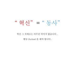 “ 혁신”   =  “ 동사” 혁신 그 자체로는 아무런 의미가 없습니다 .  행동 (Action) 을 해야 합니다 . 