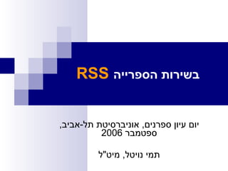 RSS   בשירות הספרייה יום עיון ספרנים ,  אוניברסיטת תל - אביב ,  ספטמבר  2006 תמי נויטל ,  מיט &quot; ל 