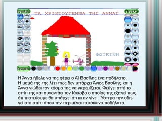 Η Άννα ήθελε να της φέρει ο Αϊ Βασίλης ένα ποδήλατο. Η μαμά της της λέει πως δεν υπάρχει Άγιος Βασίλης και η  Άννα νιώθει τον κόσμο της να γκρεμίζεται. Φεύγει από το  σπίτι της και συναντάει τον Ιάκωβο ο οποίος της εξηγεί πως ότι πιστεύουμε θα υπάρχει ότι κι αν γίνει. Ύστερα την οδη- γεί στο σπίτι όπου την περιμένει το κόκκινο ποδήλατο. 