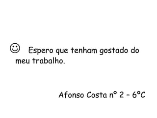    Espero que tenham gostado do meu trabalho. Afonso Costa nº 2 – 6ºC  
