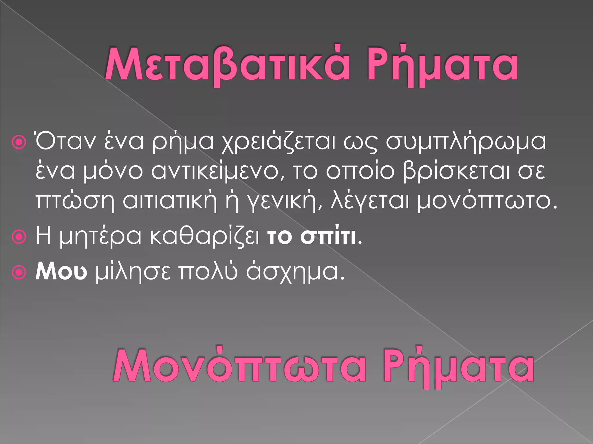  Όταν ένα ρήμα χρειάζεται ως συμπλήρωμα
  ένα μόνο αντικείμενο, το οποίο βρίσκεται σε
  πτώση αιτιατική ή γενική, λέγεται μονόπτωτο.
 Η μητέρα καθαρίζει το σπίτι.
 Μου μίλησε πολύ άσχημα.
 
