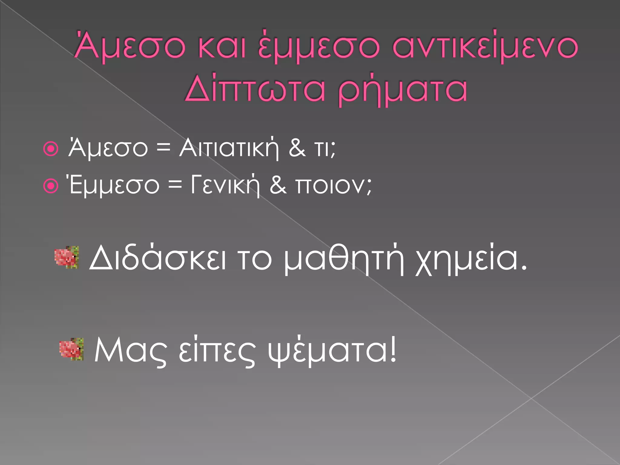  Άμεσο = Αιτιατική & τι;
 Έμμεσο = Γενική & ποιον;


    Διδάσκει το μαθητή χημεία.

    Μας είπες ψέματα!
 