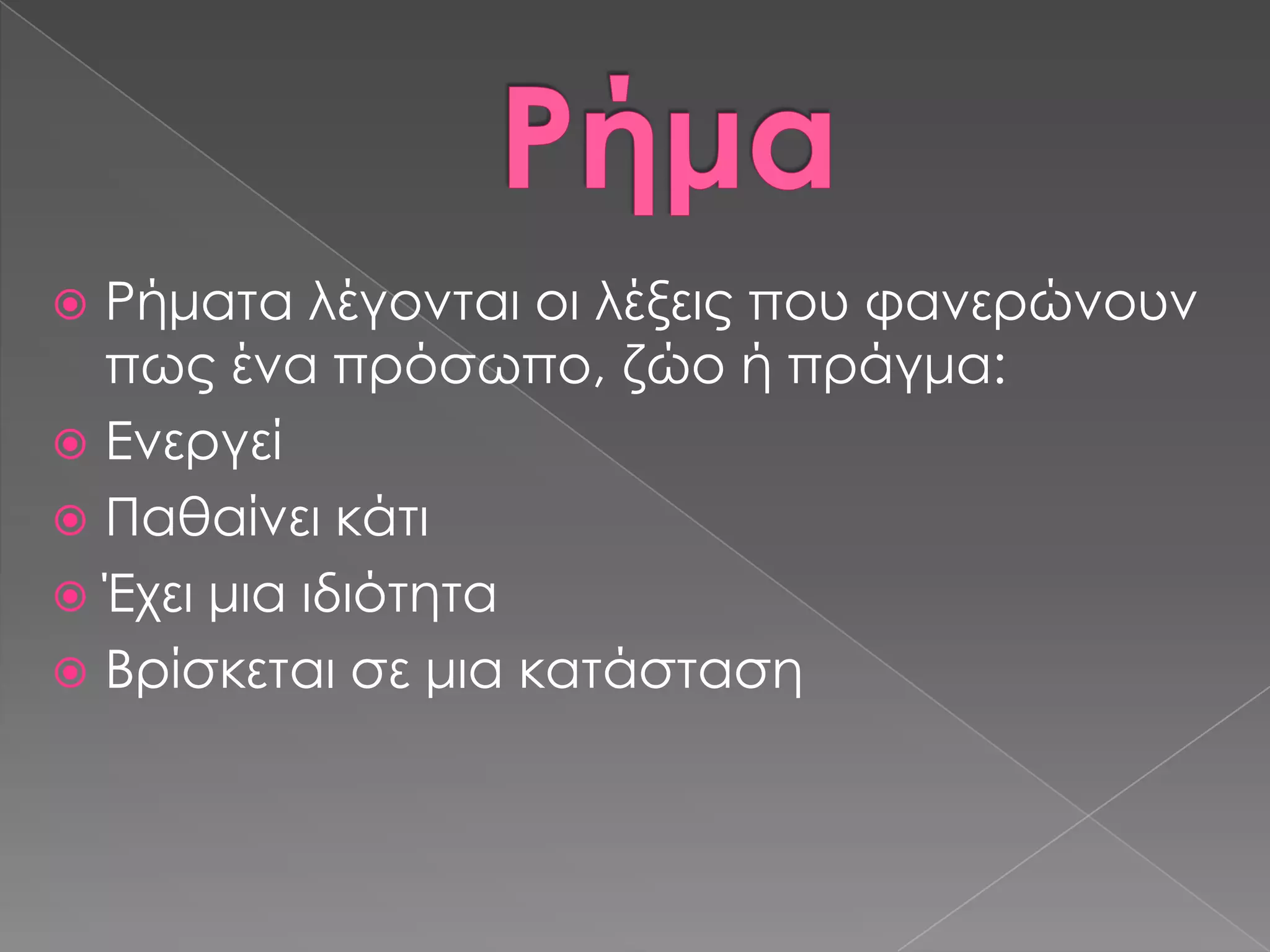  Ρήματα λέγονται οι λέξεις που φανερώνουν
  πως ένα πρόσωπο, ζώο ή πράγμα:
 Ενεργεί
 Παθαίνει κάτι
 Έχει μια ιδιότητα
 Βρίσκεται σε μια κατάσταση
 