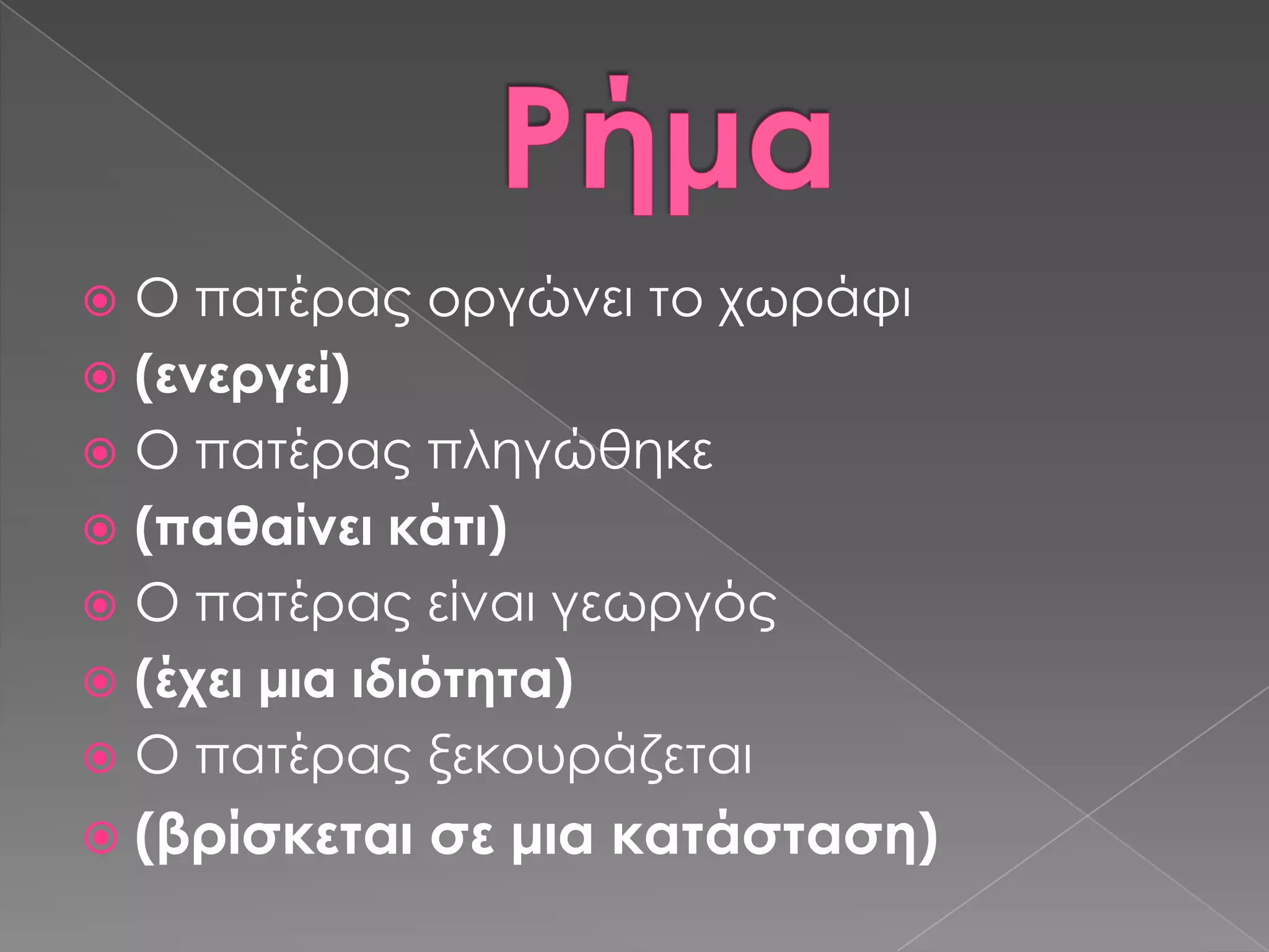  Ο πατέρας οργώνει το χωράφι
 (ενεργεί)
 Ο πατέρας πληγώθηκε
 (παθαίνει κάτι)
 Ο πατέρας είναι γεωργός
 (έχει μια ιδιότητα)
 Ο πατέρας ξεκουράζεται
 (βρίσκεται   σε μια κατάσταση)
 