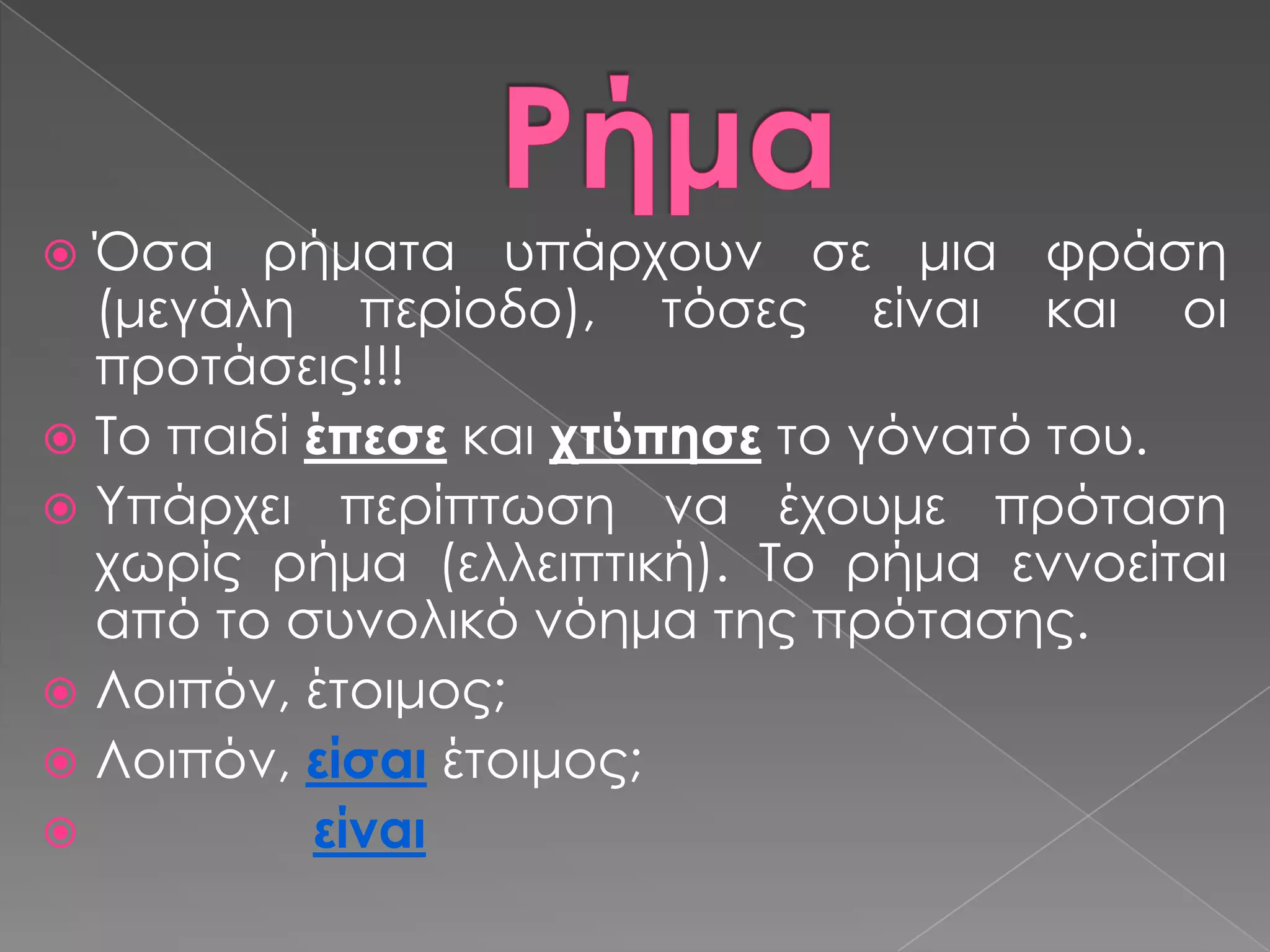  Όσα ρήματα υπάρχουν σε μια φράση
  (μεγάλη περίοδο), τόσες είναι και οι
  προτάσεις!!!
 Σο παιδί έπεσε και χτύπησε το γόνατό του.
 Τπάρχει περίπτωση να έχουμε πρόταση
  χωρίς ρήμα (ελλειπτική). Σο ρήμα εννοείται
  από το συνολικό νόημα της πρότασης.
 Λοιπόν, έτοιμος;
 Λοιπόν, είσαι έτοιμος;
          είναι
 