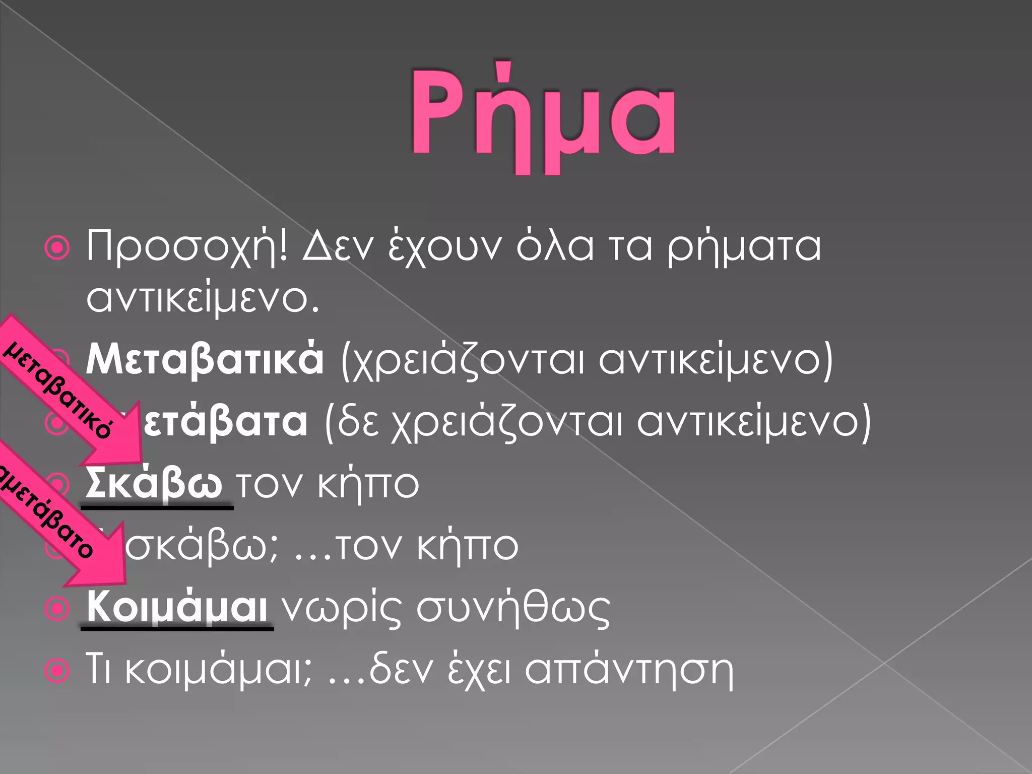  Προσοχή! Δεν έχουν όλα τα ρήματα
  αντικείμενο.
 Μεταβατικά (χρειάζονται αντικείμενο)
 Αμετάβατα (δε χρειάζονται αντικείμενο)
 ΢κάβω τον κήπο
 Σι σκάβω; …τον κήπο
 Κοιμάμαι νωρίς συνήθως
 Σι κοιμάμαι; …δεν έχει απάντηση
 