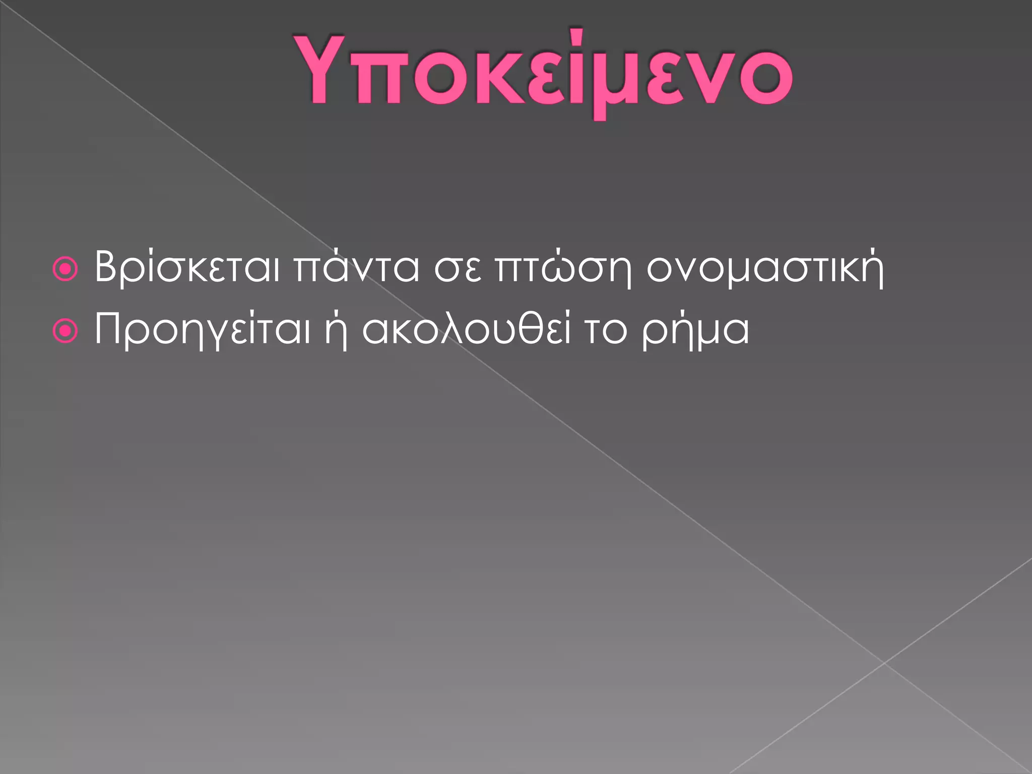  Βρίσκεται πάντα σε πτώση ονομαστική
 Προηγείται ή ακολουθεί το ρήμα
 