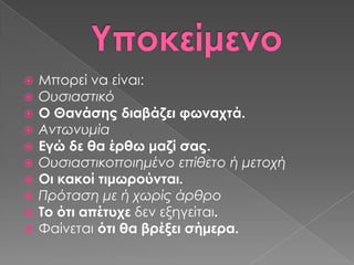    Μπορεί να είναι:
   Ουσιαστικό
   Ο Θανάσης διαβάζει φωναχτά.
   Αντωνυμία
   Εγώ δε θα έρθω μαζί σας.
   Ουσιαστικοποιημένο επίθετο ή μετοχή
   Οι κακοί τιμωρούνται.
   Πρόταση με ή χωρίς άρθρο
   Σο ότι απέτυχε δεν εξηγείται.
   Υαίνεται ότι θα βρέξει σήμερα.
 