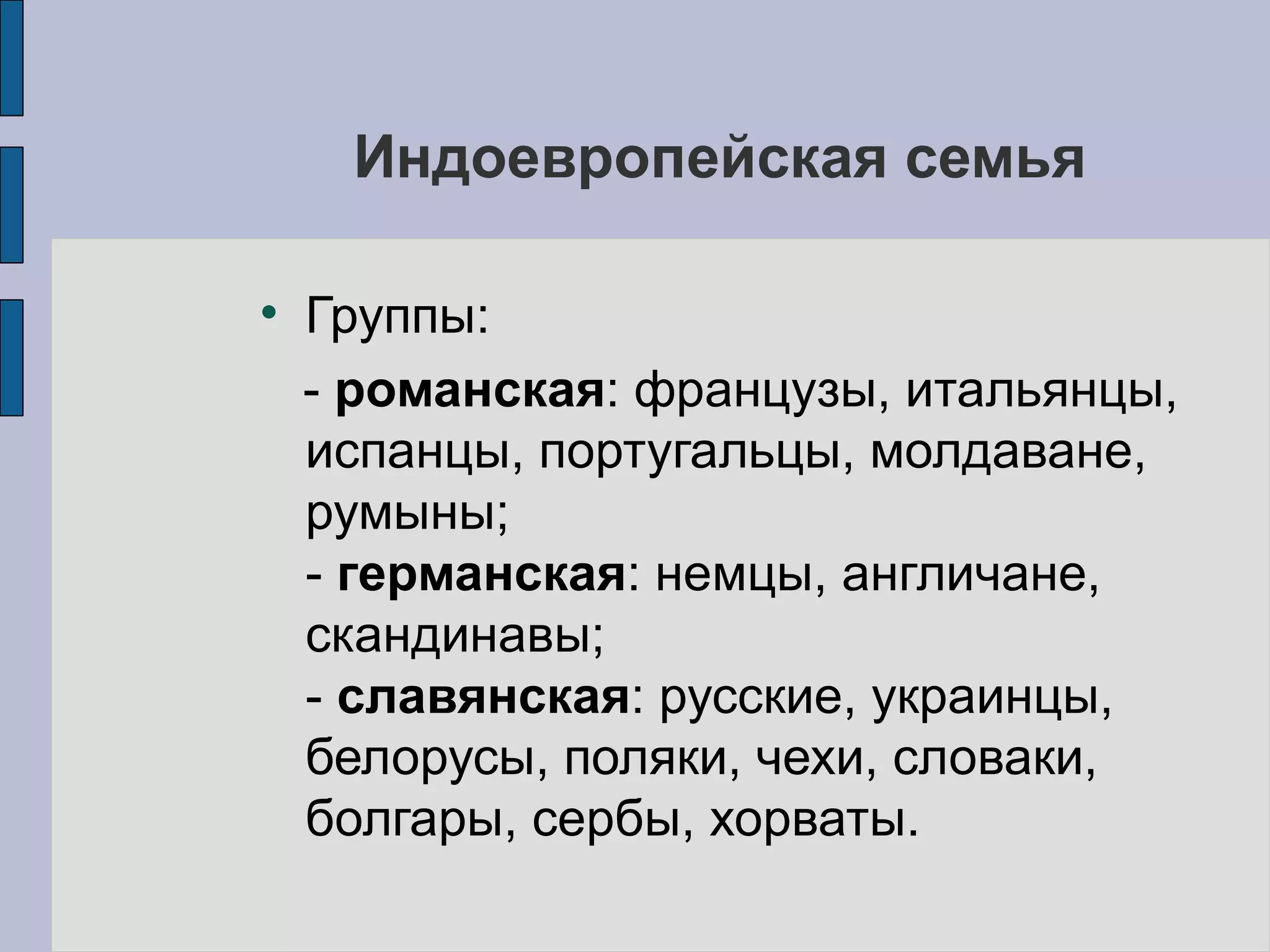Индоевропейская семья Группы: -  романская : французы, итальянцы, испанцы, португальцы, молдаване, румыны;  -  германская : немцы, англичане, скандинавы;  -  славянская : русские, украинцы, белорусы, поляки, чехи, словаки, болгары, сербы, хорваты.   