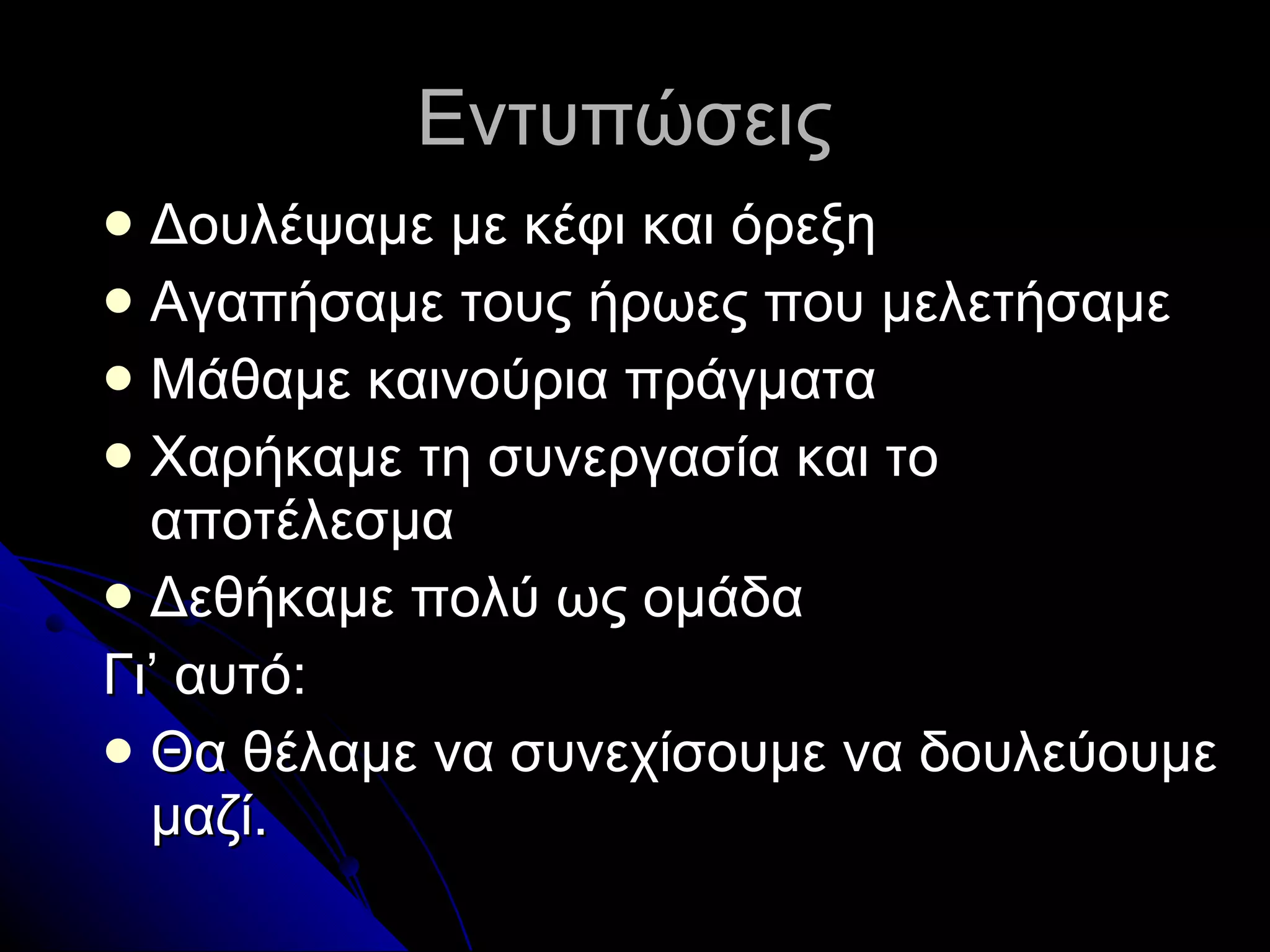 Εντυπώσεις  Δουλέψαμε με κέφι και όρεξη Αγαπήσαμε τους ήρωες που μελετήσαμε Μάθαμε καινούρια πράγματα Χαρήκαμε τη συνεργασία και το αποτέλεσμα Δεθήκαμε πολύ ως ομάδα Γι’ αυτό: Θα θέλαμε να συνεχίσουμε να δουλεύουμε μαζί. 