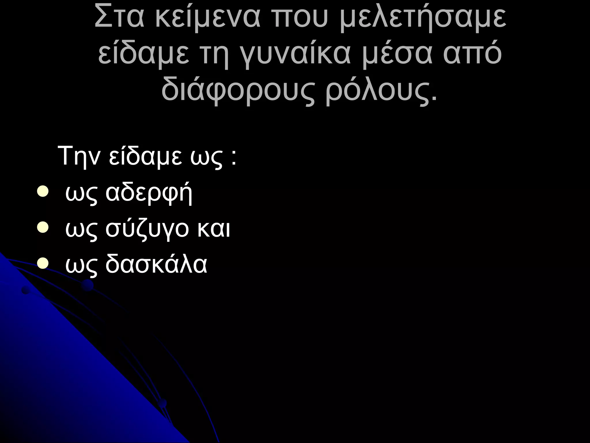 Στα κείμενα που μελετήσαμε είδαμε τη γυναίκα μέσα από διάφορους ρόλους. Την είδαμε ως  : ως αδερφή  ως σύζυγο και ως δασκάλα  