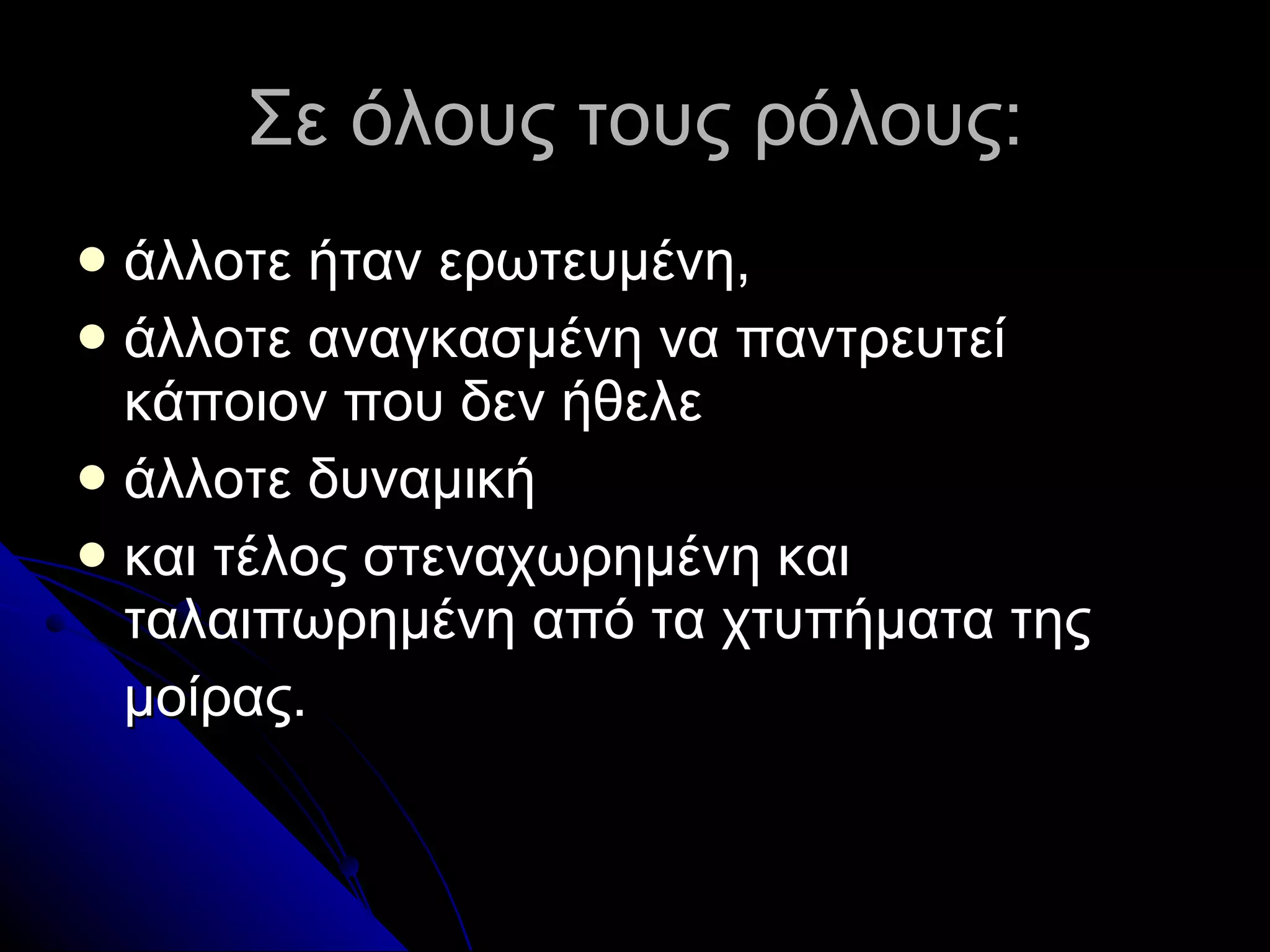 Σε όλους τους ρόλους : άλλοτε ήταν ερωτευμένη, άλλοτε αναγκασμένη να παντρευτεί κάποιον που δεν ήθελε  άλλοτε δυναμική και τέλος στεναχωρημένη και ταλαιπωρημένη από τα χτυπήματα της μοίρας. 