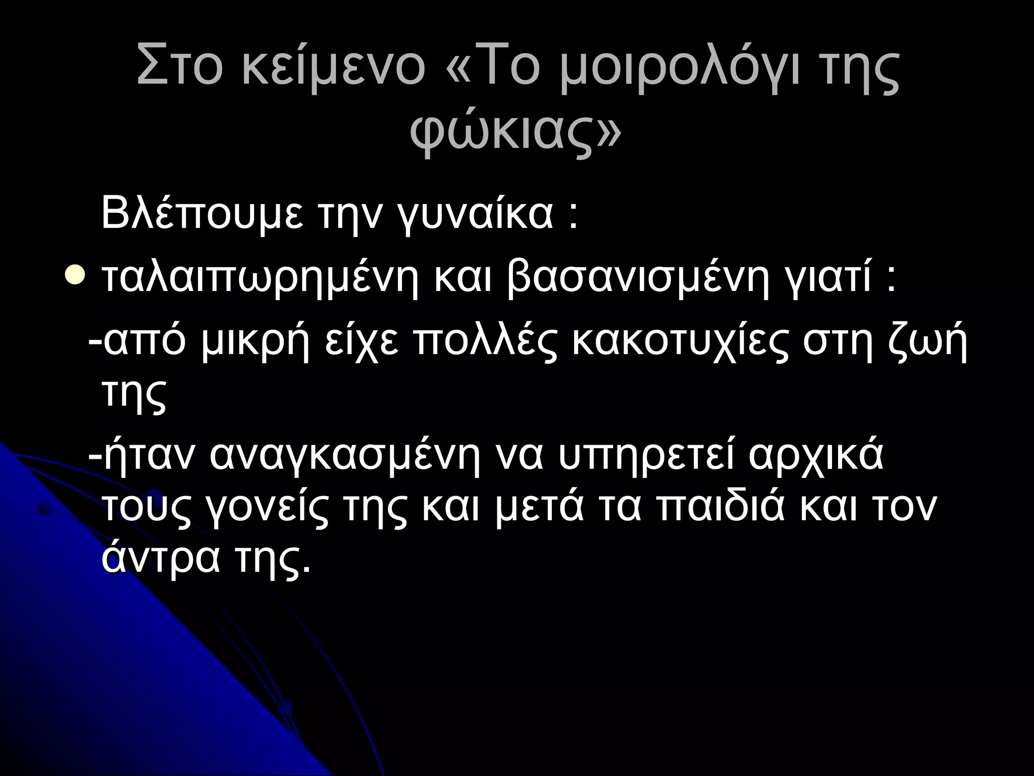 Στο κείμενο «Το μοιρολόγι της φώκιας» Βλέπουμε την γυναίκα  : ταλαιπωρημένη και βασανισμένη γιατί  : -από μικρή είχε πολλές κακοτυχίες στη ζωή της -ήταν αναγκασμένη να υπηρετεί αρχικά τους γονείς της και μετά τα παιδιά και τον άντρα της. 