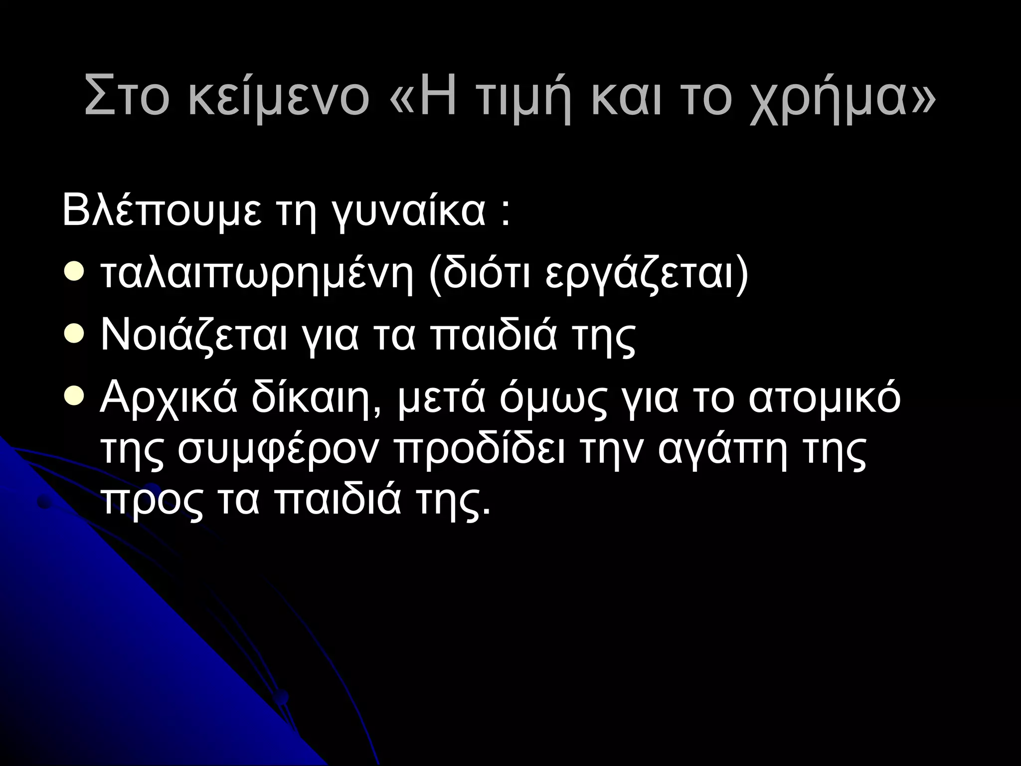Στο κείμενο «Η τιμή και το χρήμα» Βλέπουμε τη γυναίκα  : ταλαιπωρημένη (διότι εργάζεται) Νοιάζεται για τα παιδιά της Αρχικά δίκαιη, μετά όμως για το ατομικό της συμφέρον προδίδει την αγάπη της προς τα παιδιά της. 